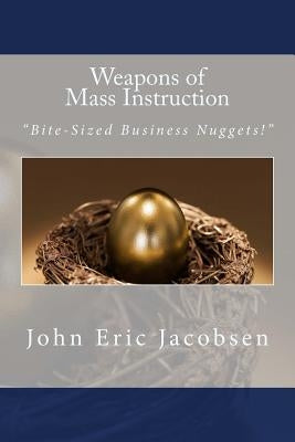 Weapons of Mass Instruction: "Bite-Sized Business Nuggets!" by Jacobsen, John Eric