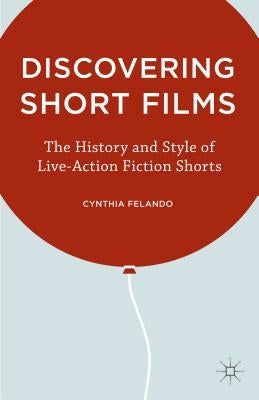 Discovering Short Films: The History and Style of Live-Action Fiction Shorts by Felando, C.