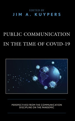 Public Communication in the Time of COVID-19: Perspectives from the Communication Discipline on the Pandemic by Kuypers, Jim A.