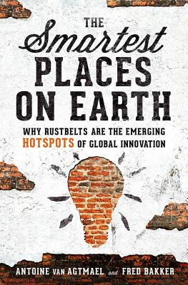 The Smartest Places on Earth: Why Rustbelts Are the Emerging Hotspots of Global Innovation by Van Agtmael, Antoine