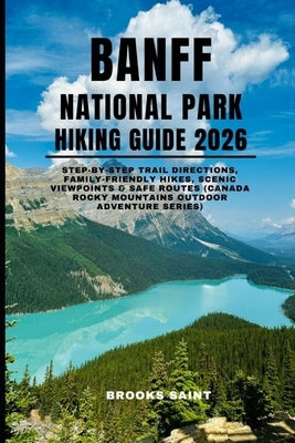 Banff National Park Hiking Guide 2026: step-by-step trail directions, family-friendly hikes, scenic viewpoints & safe routes (Canada Rocky Mountains O by Saint, Brooks