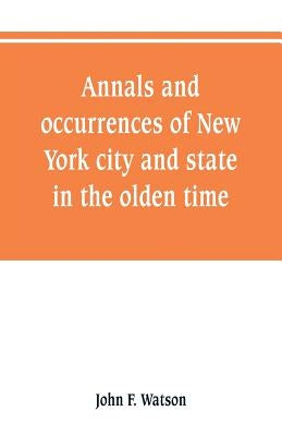 Annals and occurrences of New York city and state, in the olden time: being a collection of memoirs, anecdotes, and incidents concerning the city, cou by Watson, John F.