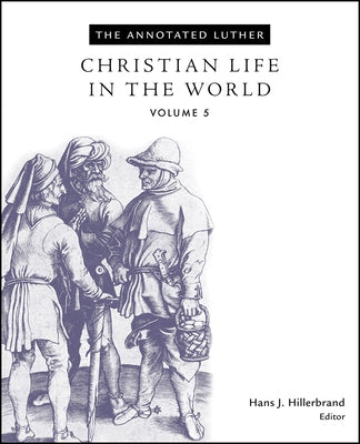 The Annotated Luther, Volume 5: Christian Life in the World by Hillerbrand, Hans J.
