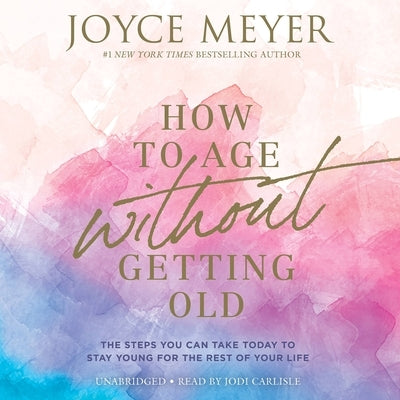 How to Age Without Getting Old: The Steps You Can Take Today to Stay Young for the Rest of Your Life by Meyer, Joyce