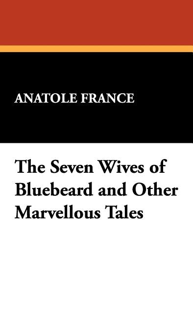 The Seven Wives of Bluebeard and Other Marvellous Tales by France, Anatole