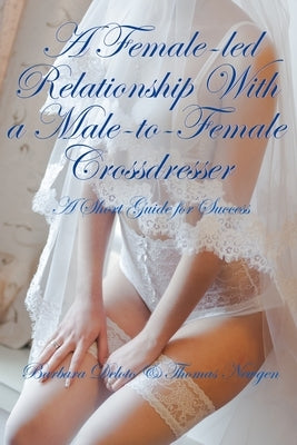A Female-led Relationship With a Male-to-Female Crossdresser: A Short Guide for Success by Newgen, Thomas