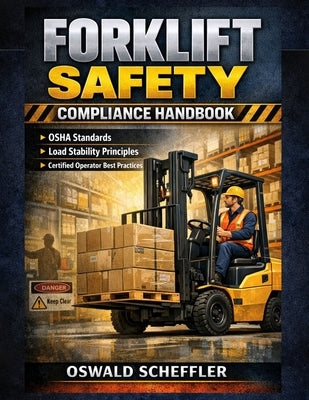 Forklift Safety Compliance Handbook: OSHA Standards, Load Stability Principles, and Certified Operator Best Practices by Scheffler, Oswald