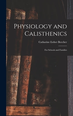 Physiology and Calisthenics: For Schools and Families by Beecher, Catharine Esther