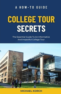 College Tour Secrets: The Essential Guide To An Informative And Impactful College Tour by Korch, Michael