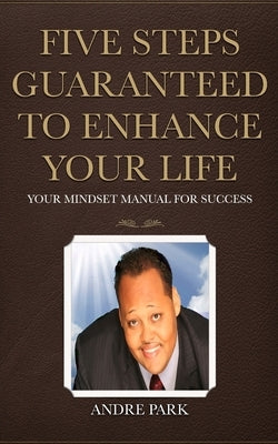 Five Steps Guaranteed To Enhance Your Life: Your Mindset Manual For Success by Park, Andre