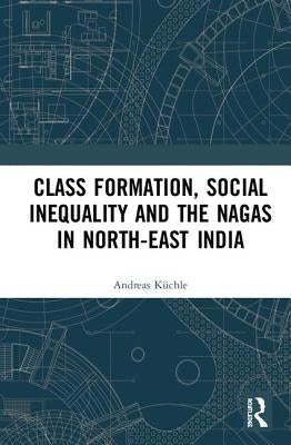 Class Formation, Social Inequality and the Nagas in North-East India by Küchle, Andreas