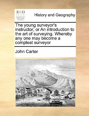 The Young Surveyor's Instructor; Or an Introduction to the Art of Surveying. Whereby Any One May Become a Compleat Surveyor by Carter, John