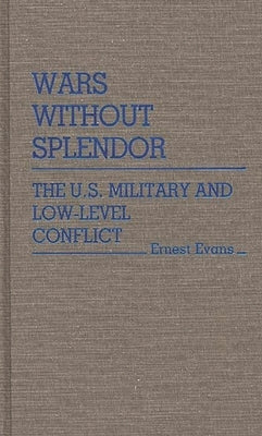 Wars Without Splendor: The U.S. Military and Low-Level Conflict by Evans, Ernest