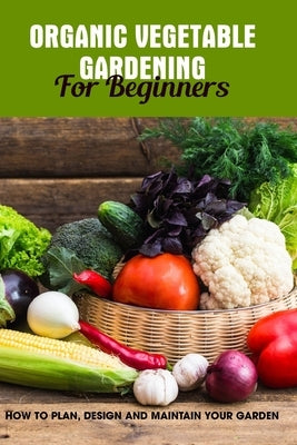 Organic Vegetable Gardening For Beginners: How To Plan, Design And Maintain Your Garden: Growing Your Vegetables by Gloster, Garrett