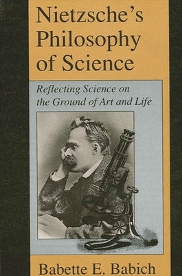 Nietzsche's Philosophy of Science: Reflecting Science on the Ground of Art and Life by Babich, Babette