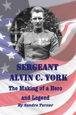 Sergeant Alvin C. York: The Making of a Hero and Legend by Turner, Sandra