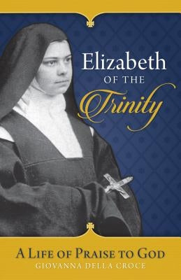 Elizabeth of the Trinity: A Life of Praise to God by Giovanna Della Croce