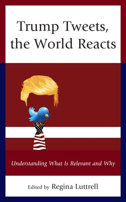 Trump Tweets, the World Reacts: Understanding What Is Relevant and Why by Luttrell, Regina