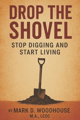 Drop the Shovel: Stop Digging and Start Living by Woodhouse, Mark D.