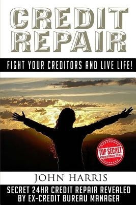 Credit Repair: Secret 24hr Credit Repair Revealed by Ex Credit Bureau Manager by Harris, John