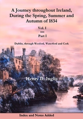 A Journey throughout Ireland, During the Spring, Summer and Autumn of 1834 - Vol. 1, Part 1 by Inglis, Henry D.