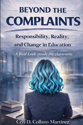 Beyond The Complaints: Responsibility, Reality, and Change in Education by Collazo, Cris D.