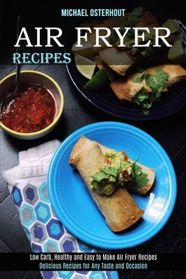 Air Fryer Recipes: Low Carb, Healthy and Easy to Make Air Fryer Recipes (Delicious Recipes for Any Taste and Occasion) by Osterhout, Michael