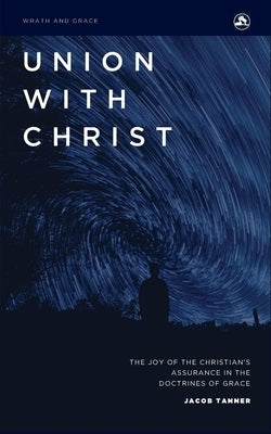 Union with Christ: The Joy of the Christian's Assurance in the Doctrines of Grace by Tanner, Jacob