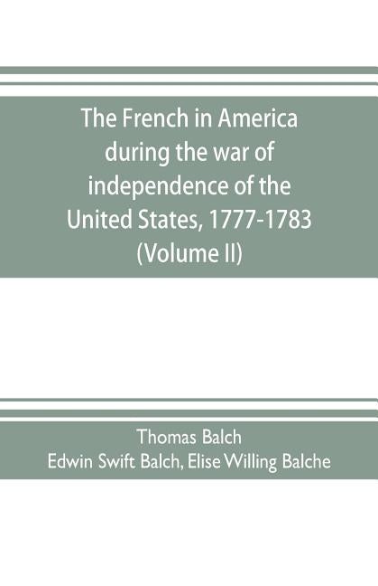 The French in America during the war of independence of the United States, 1777-1783 (Volume II) by Balch, Thomas