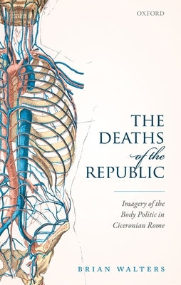 The Deaths of the Republic: Imagery of the Body Politic in Ciceronian Rome by Walters, Brian
