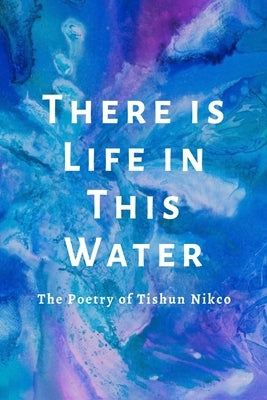 There is Life in This Water: The Poetry of Tishun Nikco by Nikco, Tishun