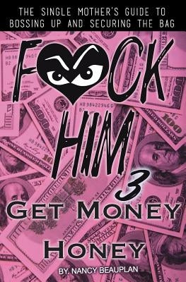 F*CK HIM 3! Get Money Honey: The Single Mother's Guide to Bossing Up & Securing the Bag by Beauplan, Nancy