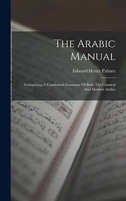 The Arabic Manual: Comprising A Condensed Grammar Of Both The Classical And Modern Arabic by Palmer, Edward Henry