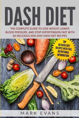 DASH Diet: The Complete Guide to Lose Weight, Lower Blood Pressure, and Stop Hypertension Fast With 60 Delicious and Easy DASH Di by Evans, Mark