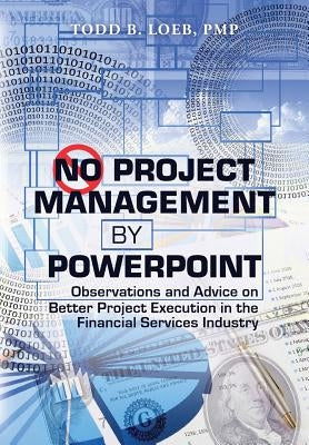 No Project Management by PowerPoint: Observations and Advice on Better Project Execution in the Financial Services Industry by Loeb Pmp, Todd B.