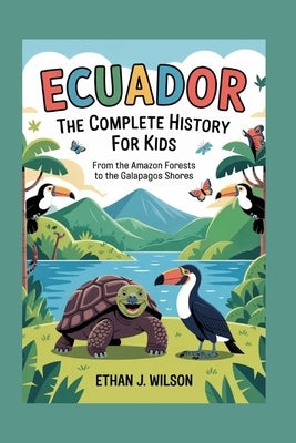 Ecuador: The Complete History for Kids: From the Amazon forests to the Galapagos shores. by J. Wilson, Ethan