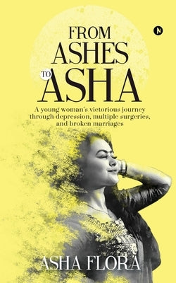 From Ashes to Asha: A young woman's victorious journey through depression, multiple surgeries, and broken marriages by Asha Flora