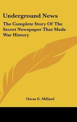 Underground News: The Complete Story Of The Secret Newspaper That Made War History by Millard, Oscar E.