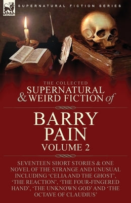 The Collected Supernatural and Weird Fiction of Barry Pain-Volume 2: Seventeen Short Stories & One Novel of the Strange and Unusual Including 'Celia a by Pain, Barry