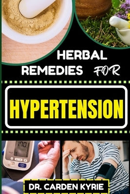 Herbal Remedies for Hypertension: Harness The Power Of Nature With Herbs For Lowering Blood Pressure, Optimal Well-Being, And Sustainable Health by Kyrie, Carden