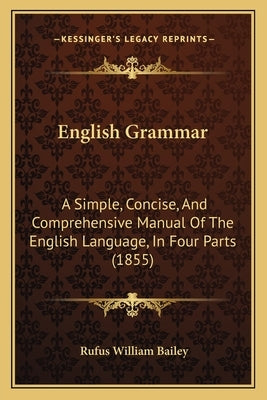 English Grammar: A Simple, Concise, And Comprehensive Manual Of The English Language, In Four Parts (1855) by Bailey, Rufus William