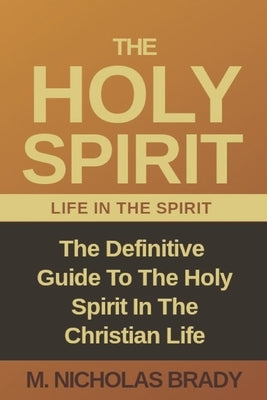 The Holy Spirit: The Definitive Guide To The Holy Spirit In The Christian Life by Brady, M. Nicholas