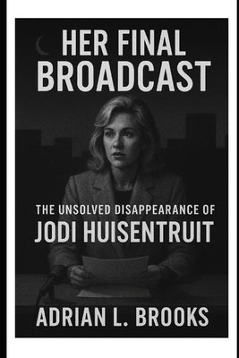 Her Final Broadcast: The Unsolved Disappearance of Jodi Huisentruit by Brooks, Adrian L.