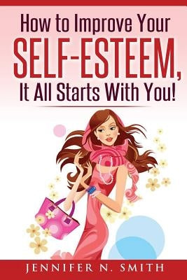 Self-Esteem: How to Improve Your Self-Esteem - It all starts with you! by Smith, Jennifer N.
