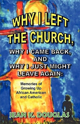 Why I Left the Church, Why I Came Back, and Why I Just Might Leave Again: Memories of Growing Up African American and Catholic by Douglas, Jean K.