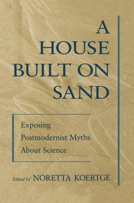 A House Built on Sand: Exposing Postmodernist Myths about Science by Koertge, Noretta
