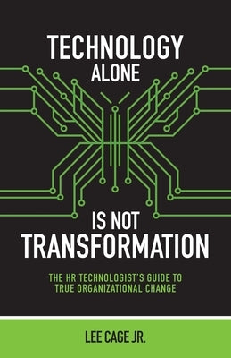 Technology Alone, Is Not Transformation: The HR Technologist's Guide to True Organizational Change by Cage, Lee, Jr.