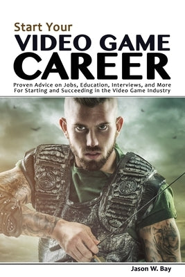 Start Your Video Game Career: Proven Advice on Jobs, Education, Interviews, and More for Starting and Succeeding in the Video Game Industry by Bay, Jason W.