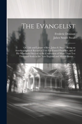 The Evangelist: Or, Life and Labors of Rev. Jabez S. Swan: Being an Autobiographical Record of This Far-famed Preacher, and of his Won by Denison, Frederic