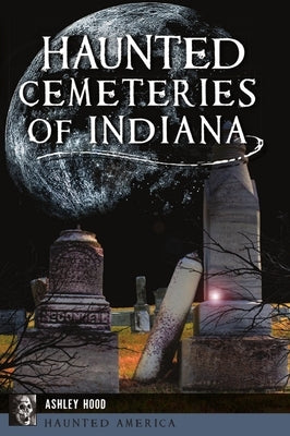 Haunted Cemeteries of Indiana by Hood, Ashley